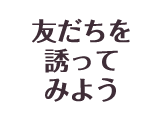 友達を誘ってみよう